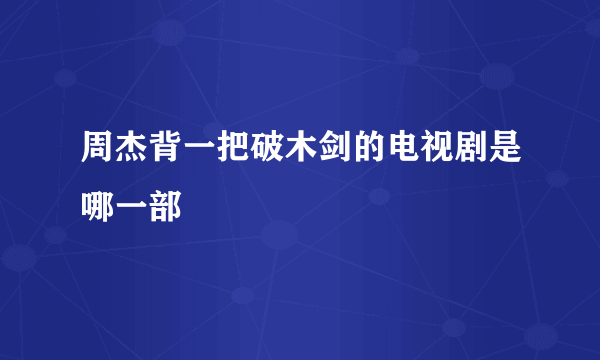 周杰背一把破木剑的电视剧是哪一部