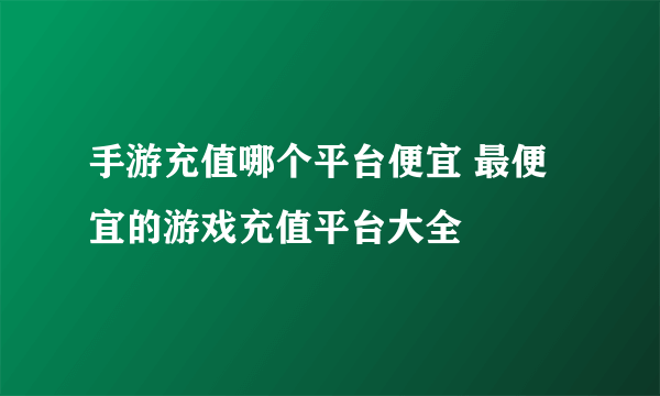 手游充值哪个平台便宜 最便宜的游戏充值平台大全