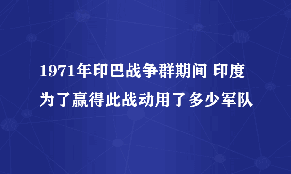 1971年印巴战争群期间 印度为了赢得此战动用了多少军队