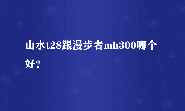 山水t28跟漫步者mh300哪个好？