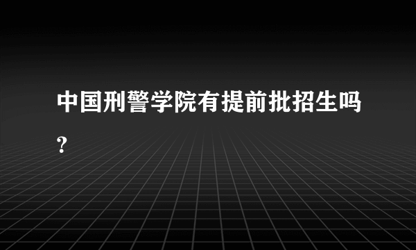 中国刑警学院有提前批招生吗？