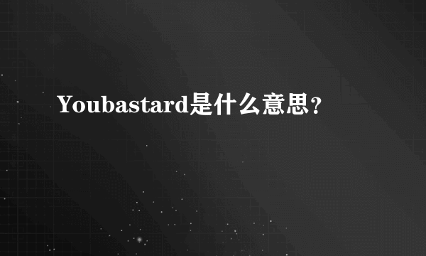 Youbastard是什么意思？