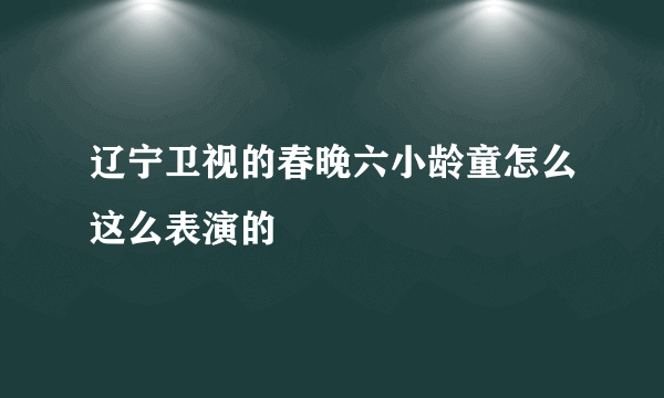 辽宁卫视的春晚六小龄童怎么这么表演的