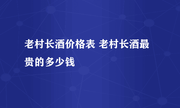 老村长酒价格表 老村长酒最贵的多少钱