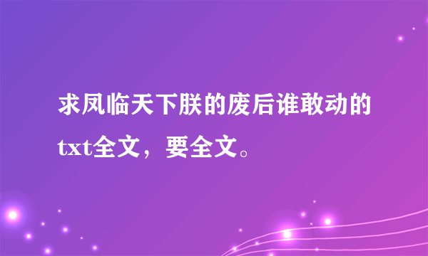 求凤临天下朕的废后谁敢动的txt全文，要全文。