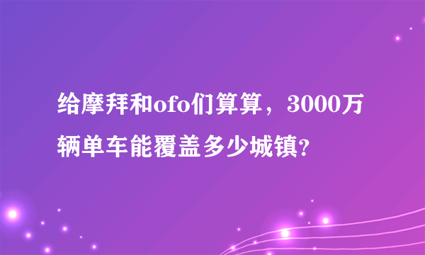 给摩拜和ofo们算算，3000万辆单车能覆盖多少城镇？