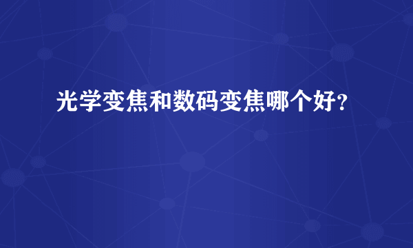 光学变焦和数码变焦哪个好？