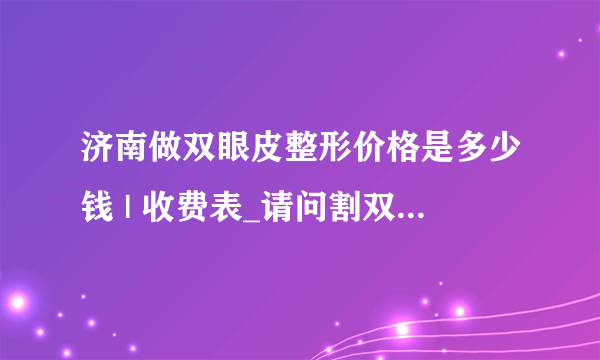 济南做双眼皮整形价格是多少钱 | 收费表_请问割双眼皮要多少钱