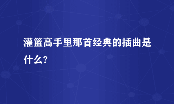 灌篮高手里那首经典的插曲是什么?