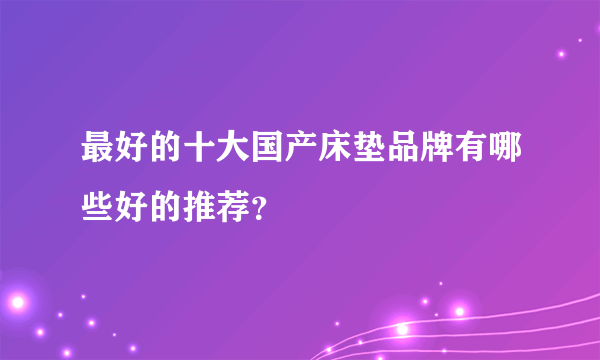 最好的十大国产床垫品牌有哪些好的推荐？