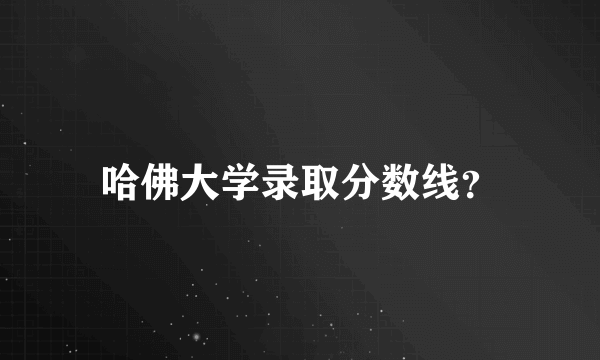 哈佛大学录取分数线？