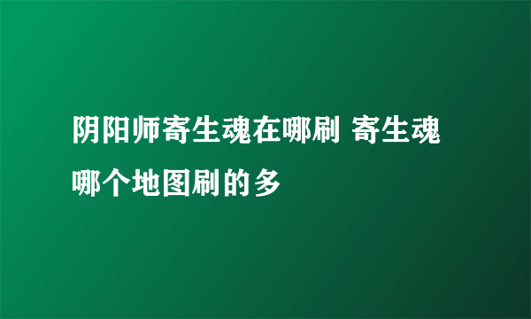 阴阳师寄生魂在哪刷 寄生魂哪个地图刷的多