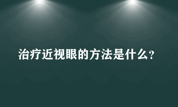 治疗近视眼的方法是什么？