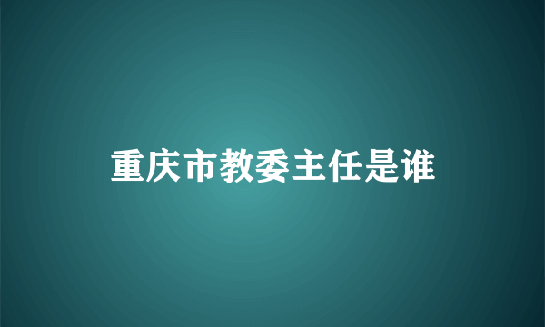 重庆市教委主任是谁