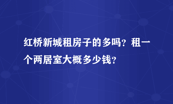 红桥新城租房子的多吗？租一个两居室大概多少钱？