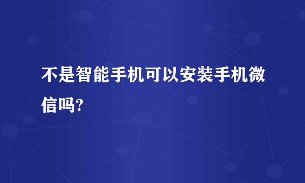 不是智能手机可以安装手机微信吗?