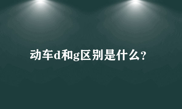 动车d和g区别是什么？