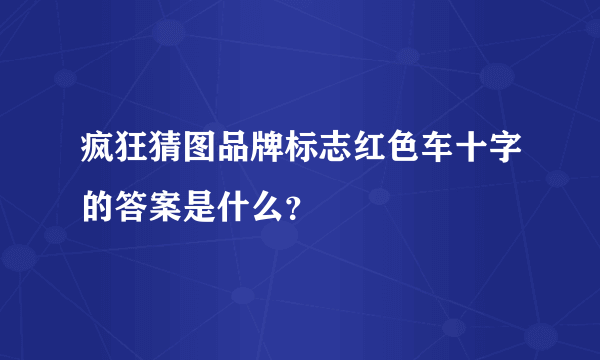 疯狂猜图品牌标志红色车十字的答案是什么？