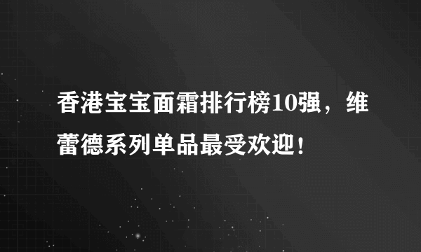 香港宝宝面霜排行榜10强，维蕾德系列单品最受欢迎！