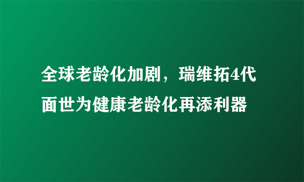 全球老龄化加剧，瑞维拓4代面世为健康老龄化再添利器