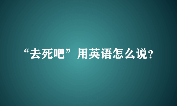 “去死吧”用英语怎么说？