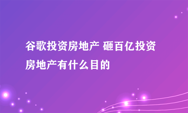 谷歌投资房地产 砸百亿投资房地产有什么目的