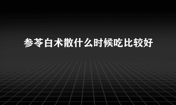 参苓白术散什么时候吃比较好