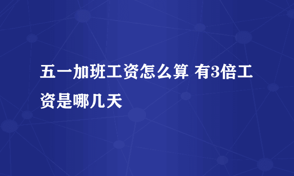 五一加班工资怎么算 有3倍工资是哪几天