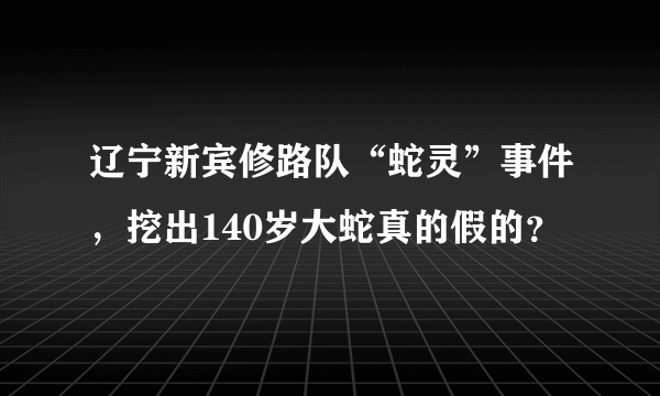 辽宁新宾修路队“蛇灵”事件，挖出140岁大蛇真的假的？