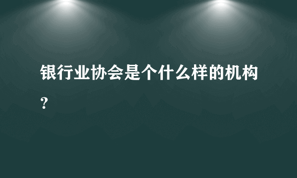 银行业协会是个什么样的机构？