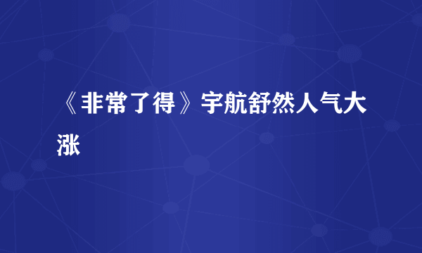 《非常了得》宇航舒然人气大涨