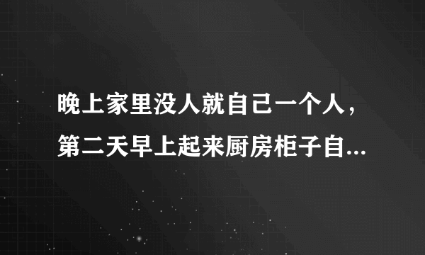 晚上家里没人就自己一个人，第二天早上起来厨房柜子自己开了是什么情况，还有菜刀掉地上