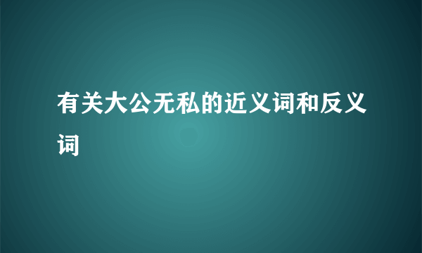 有关大公无私的近义词和反义词