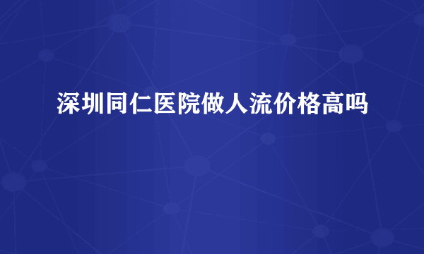 深圳同仁医院做人流价格高吗