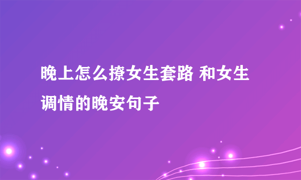 晚上怎么撩女生套路 和女生调情的晚安句子