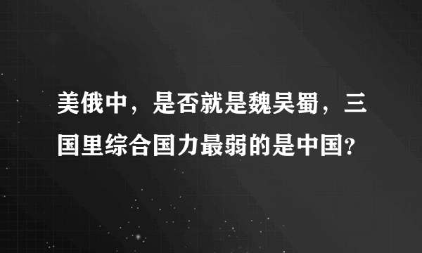 美俄中，是否就是魏吴蜀，三国里综合国力最弱的是中国？