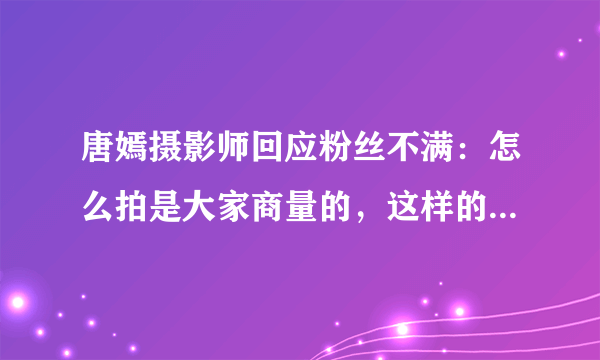 唐嫣摄影师回应粉丝不满：怎么拍是大家商量的，这样的回复有多不礼貌？