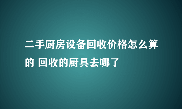 二手厨房设备回收价格怎么算的 回收的厨具去哪了