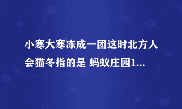 小寒大寒冻成一团这时北方人会猫冬指的是 蚂蚁庄园1月5日答案早知道