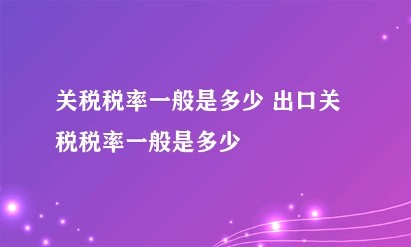 关税税率一般是多少 出口关税税率一般是多少