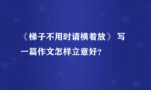 《梯子不用时请横着放》 写一篇作文怎样立意好？