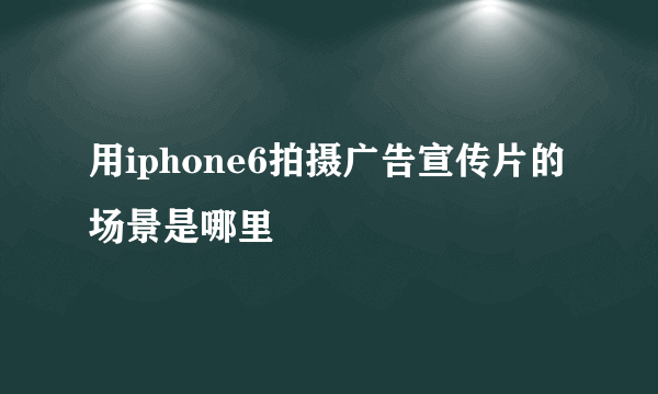 用iphone6拍摄广告宣传片的场景是哪里