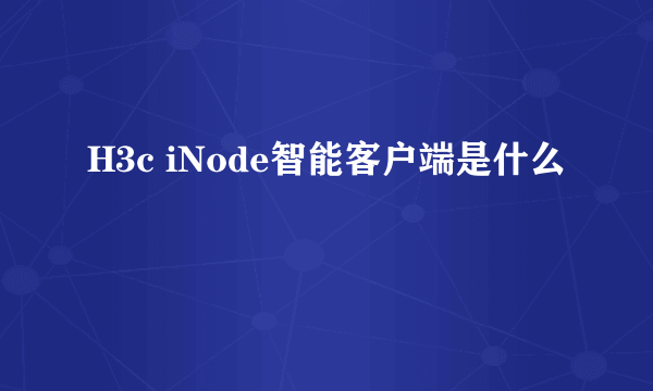 H3c iNode智能客户端是什么