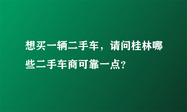 想买一辆二手车，请问桂林哪些二手车商可靠一点？