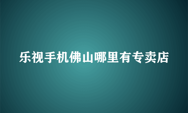 乐视手机佛山哪里有专卖店