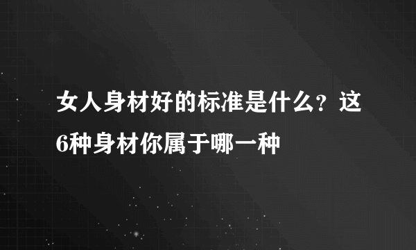 女人身材好的标准是什么？这6种身材你属于哪一种