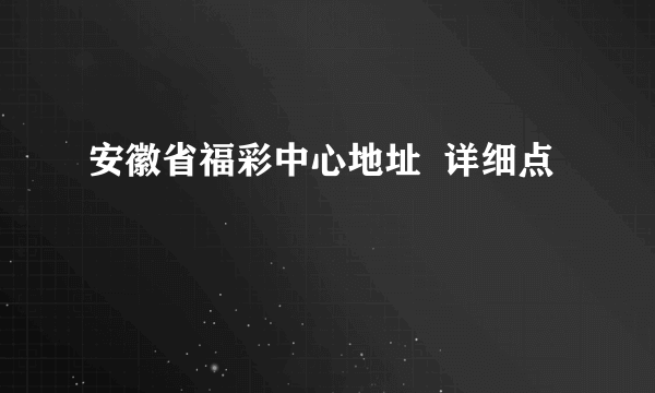 安徽省福彩中心地址  详细点