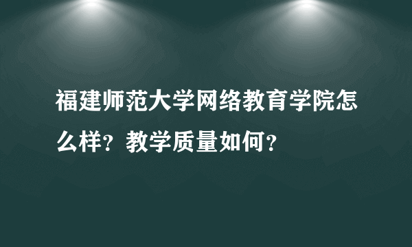 福建师范大学网络教育学院怎么样？教学质量如何？