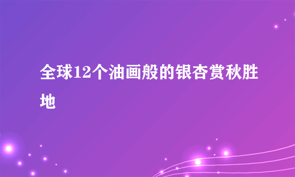 全球12个油画般的银杏赏秋胜地