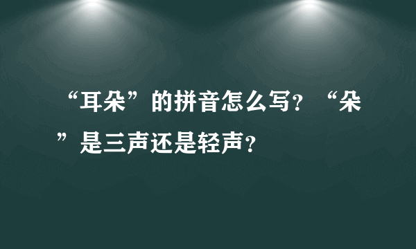 “耳朵”的拼音怎么写？“朵”是三声还是轻声？